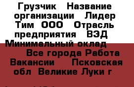 Грузчик › Название организации ­ Лидер Тим, ООО › Отрасль предприятия ­ ВЭД › Минимальный оклад ­ 32 000 - Все города Работа » Вакансии   . Псковская обл.,Великие Луки г.